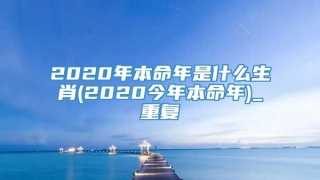 2020年本命年是什么生肖(2020今年本命年)_重复