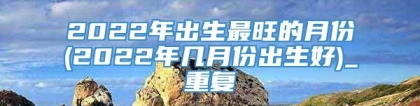 2022年出生最旺的月份(2022年几月份出生好)_重复