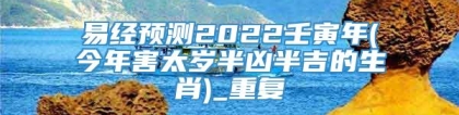 易经预测2022壬寅年(今年害太岁半凶半吉的生肖)_重复