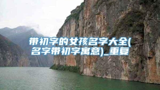 带初字的女孩名字大全(名字带初字寓意)_重复