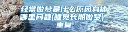 经常做梦是什么原因身体哪里问题(睡觉长期做梦)_重复