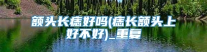 额头长痣好吗(痣长额头上好不好)_重复