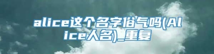 alice这个名字俗气吗(Alice人名)_重复