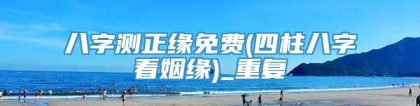 八字测正缘免费(四柱八字看姻缘)_重复