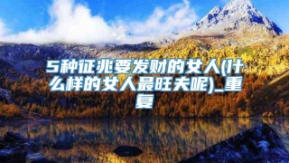 5种征兆要发财的女人(什么样的女人最旺夫呢)_重复