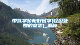 带似字娇艳好名字(轻盈妩媚的意思)_重复