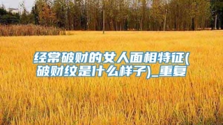 经常破财的女人面相特征(破财纹是什么样子)_重复