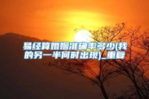 易经算婚姻准确率多少(我的另一半何时出现)_重复