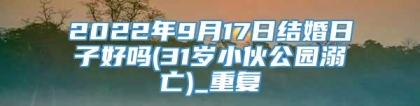 2022年9月17日结婚日子好吗(31岁小伙公园溺亡)_重复