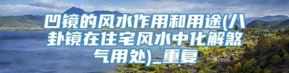 凹镜的风水作用和用途(八卦镜在住宅风水中化解煞气用处)_重复