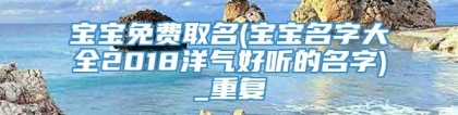 宝宝免费取名(宝宝名字大全2018洋气好听的名字)_重复