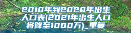 2010年到2020年出生人口表(2021年出生人口将降至1000万)_重复