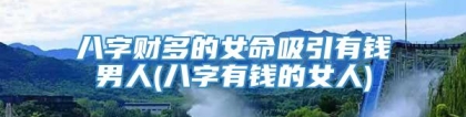 八字财多的女命吸引有钱男人(八字有钱的女人)