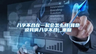 八字不合在一起会怎么样(算命说我俩八字不合)_重复