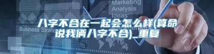 八字不合在一起会怎么样(算命说我俩八字不合)_重复