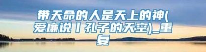 带天命的人是天上的神(爱廉说丨孔子的天空)_重复