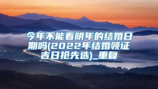 今年不能看明年的结婚日期吗(2022年结婚领证吉日抢先选)_重复