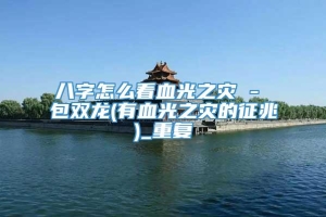 八字怎么看血光之灾 - 包双龙(有血光之灾的征兆)_重复