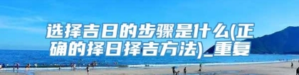 选择吉日的步骤是什么(正确的择日择吉方法)_重复