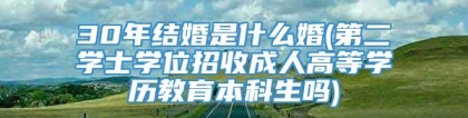 30年结婚是什么婚(第二学士学位招收成人高等学历教育本科生吗)