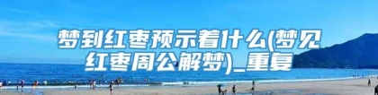 梦到红枣预示着什么(梦见红枣周公解梦)_重复