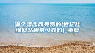 哪个婚恋网免费的(世纪佳缘网站相亲可靠吗)_重复