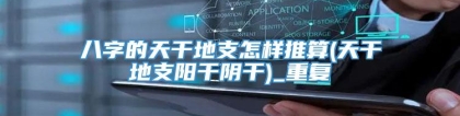 八字的天干地支怎样推算(天干地支阳干阴干)_重复