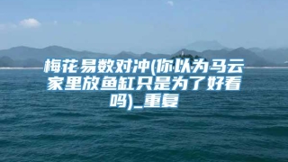 梅花易数对冲(你以为马云家里放鱼缸只是为了好看吗)_重复