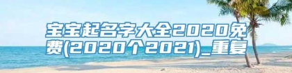 宝宝起名字大全2020免费(2020个2021)_重复