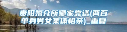 贵阳婚介所哪家靠谱(两百单身男女集体相亲)_重复