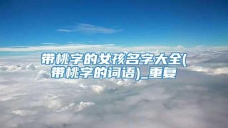 带桃字的女孩名字大全(带桃字的词语)_重复