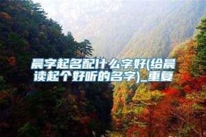 晨字起名配什么字好(给晨读起个好听的名字)_重复