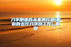 八字测适合从事的行业(看你的五行八字找工作)_重复