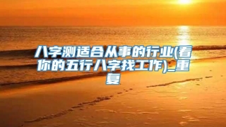 八字测适合从事的行业(看你的五行八字找工作)_重复