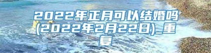 2022年正月可以结婚吗(2022年2月22日)_重复