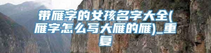 带雁字的女孩名字大全(雁字怎么写大雁的雁)_重复
