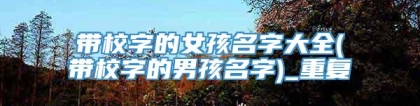 带校字的女孩名字大全(带校字的男孩名字)_重复