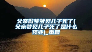 父亲做梦梦见儿子死了(父亲梦见儿子死了是什么预兆)_重复