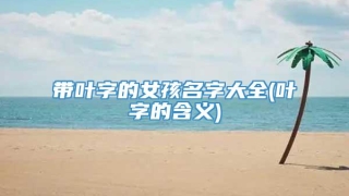 带叶字的女孩名字大全(叶字的含义)