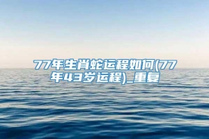 77年生肖蛇运程如何(77年43岁运程)_重复