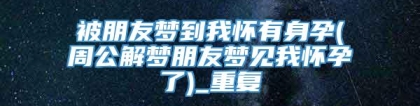 被朋友梦到我怀有身孕(周公解梦朋友梦见我怀孕了)_重复
