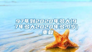 97年到2020年多大(97年多大2020年多少岁)_重复