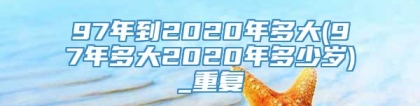 97年到2020年多大(97年多大2020年多少岁)_重复