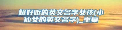 超好听的英文名字女孩(小仙女的英文名字)_重复