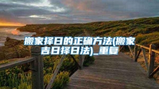 搬家择日的正确方法(搬家吉日择日法)_重复