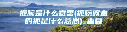 扼腕是什么意思(扼腕叹息的扼是什么意思)_重复