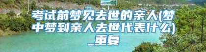 考试前梦见去世的亲人(梦中梦到亲人去世代表什么)_重复