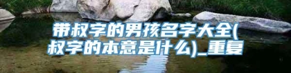 带叔字的男孩名字大全(叔字的本意是什么)_重复