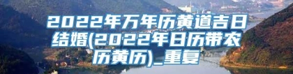 2022年万年历黄道吉日结婚(2022年日历带农历黄历)_重复