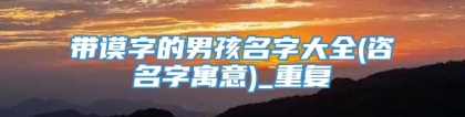 带谟字的男孩名字大全(咨名字寓意)_重复